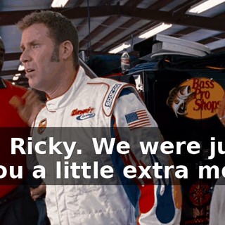 I'm sorry, Ricky. We were just trying to give you a little extra motivation.