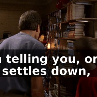 I'm telling you, once he settles down,