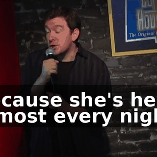 because she's here almost every night.