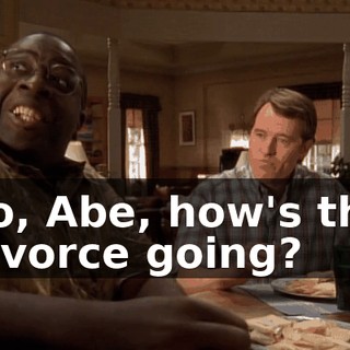 So, Abe, how's the divorce going?