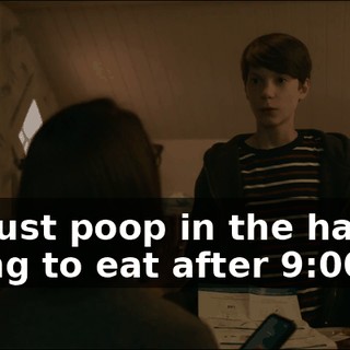 Just--just poop in the hat, and nothing to eat after 9:00,