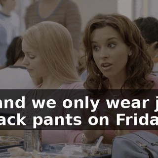 Oh, and we only wear jeans or track pants on Fridays.