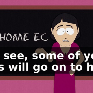You see, some of you girls will go on to have