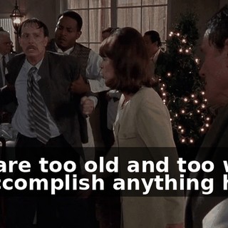 You are too old and too weak to accomplish anything here!