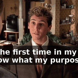 for the first time in my life, I know what my purpose is.