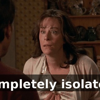 Completely isolated.