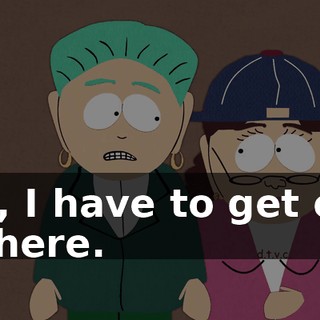 Oh, I have to get out of here.