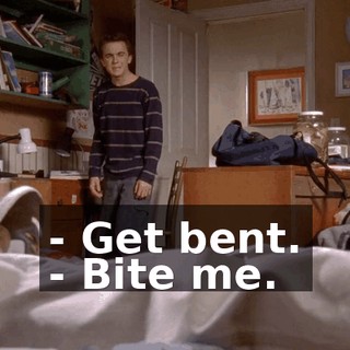 - Get bent. - Bite me.