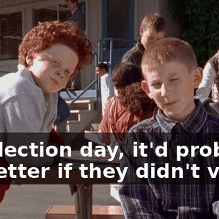 On election day, it'd probably be better if they didn't vote.