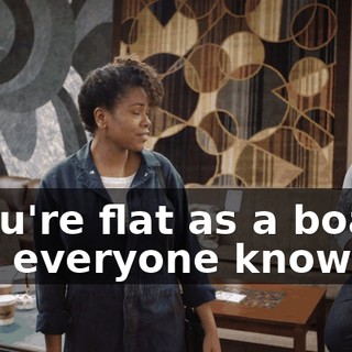 - You're flat as a board, and everyone knows it.
