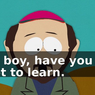 Oh, boy, have you got a lot to learn.