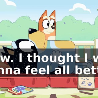 Aww. I thought I was gonna feel all better.