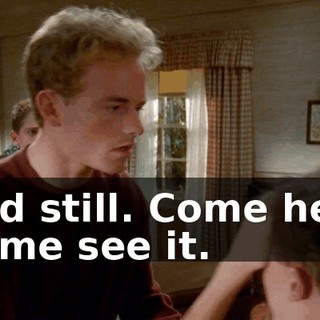 Hold still. Come here, let me see it.