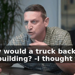 -Why would a truck back into the building? -I thought that.