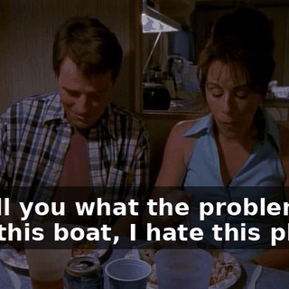 I'll tell you what the problem is. I hate this boat, I hate this place.