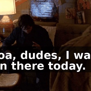 Whoa, dudes, I wasn't even there today.