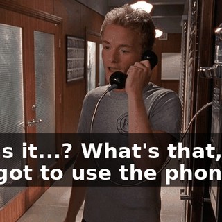 How's it...? What's that, Joe? You got to use the phone?