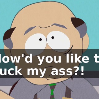 How'd you like to suck my ass?!