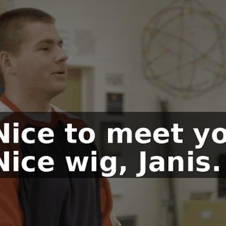 - Nice to meet you. - Nice wig, Janis.