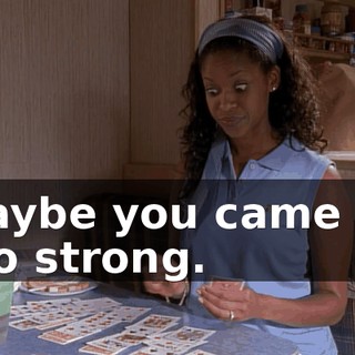 Maybe you came on too strong.