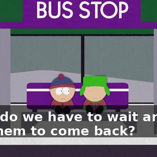 Why do we have to wait around for them to come back?