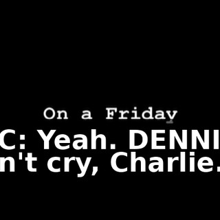 MAC: Yeah. DENNIS: I didn't cry, Charlie.