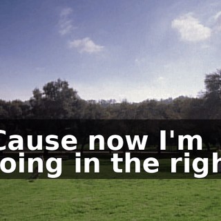 ♪ 'Cause now I'm going in the right ♪