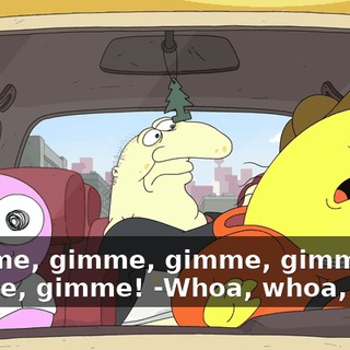 -Gimme, gimme, gimme, gimme, gimme, gimme! -Whoa, whoa, stop!
