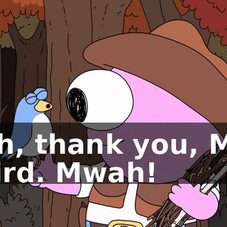 Oh, thank you, Mr. Bird. Mwah!