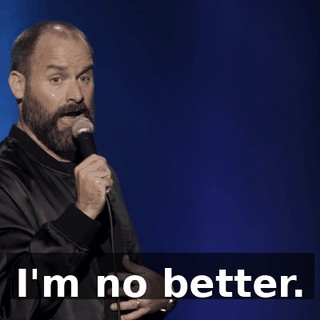 I'm no better.