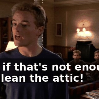 and if that's not enough, I'll clean the attic!