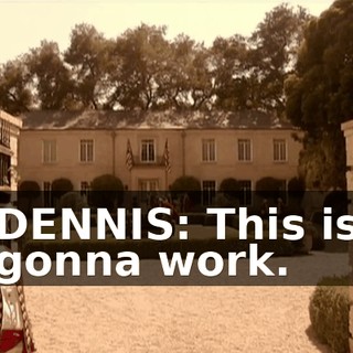 DENNIS: This is gonna work.