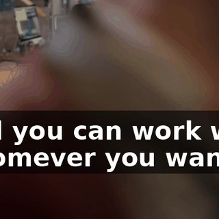 And you can work with whomever you want.