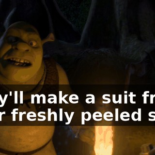 They'll make a suit from your freshly peeled skin.