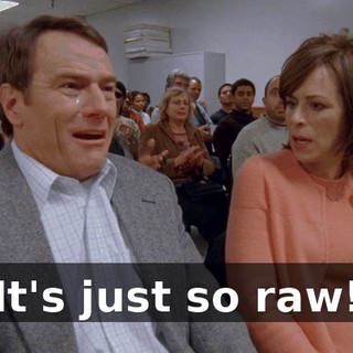It's just so raw!