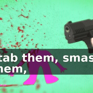 stab them, smash them,
