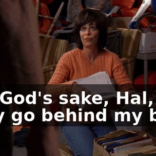 For God's sake, Hal, they go behind my back