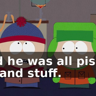 And he was all pissed off and stuff.