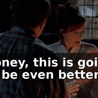 Honey, this is going to be even better.