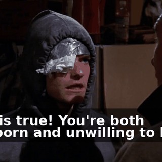That is true! You're both stubborn and unwilling to bend.