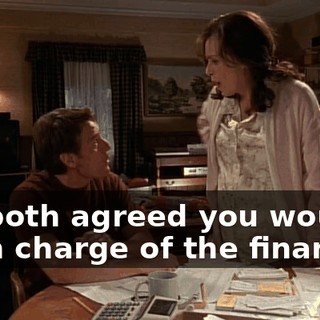 We both agreed you would be in charge of the finances.