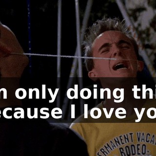 I'm only doing this because I love you!