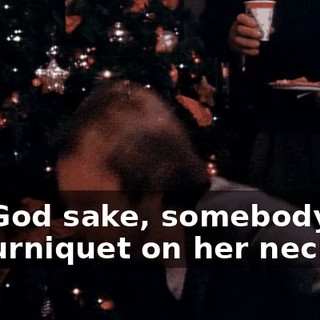 For God sake, somebody put a tourniquet on her neck!
