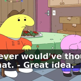- I never would've thought of that. - Great idea.
