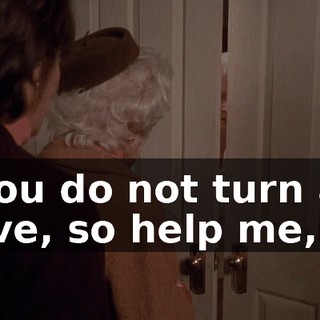 If you do not turn and leave, so help me,