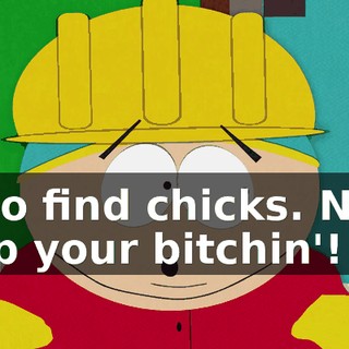 is go find chicks. Now, stop your bitchin'!