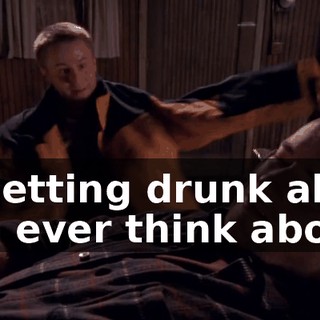 Is getting drunk all you ever think about?