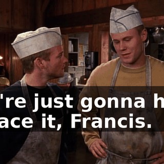 You're just gonna have to face it, Francis.