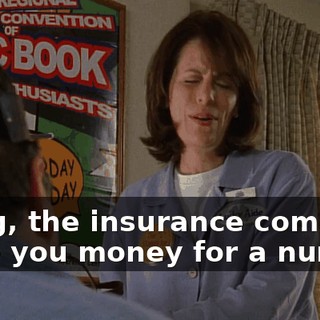 Craig, the insurance company gave you money for a nurse.