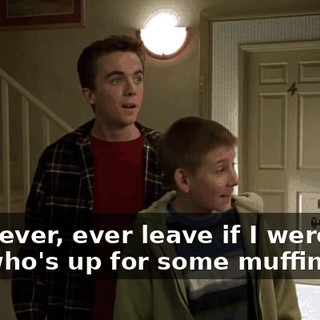 - I'd never, ever leave if I were you. - So who's up for some muffins?